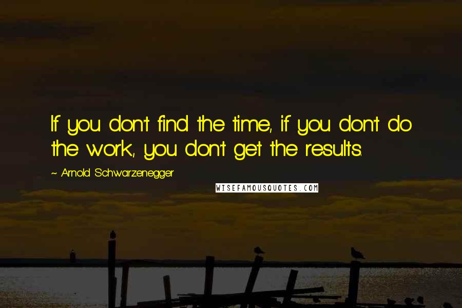 Arnold Schwarzenegger Quotes: If you don't find the time, if you don't do the work, you don't get the results.