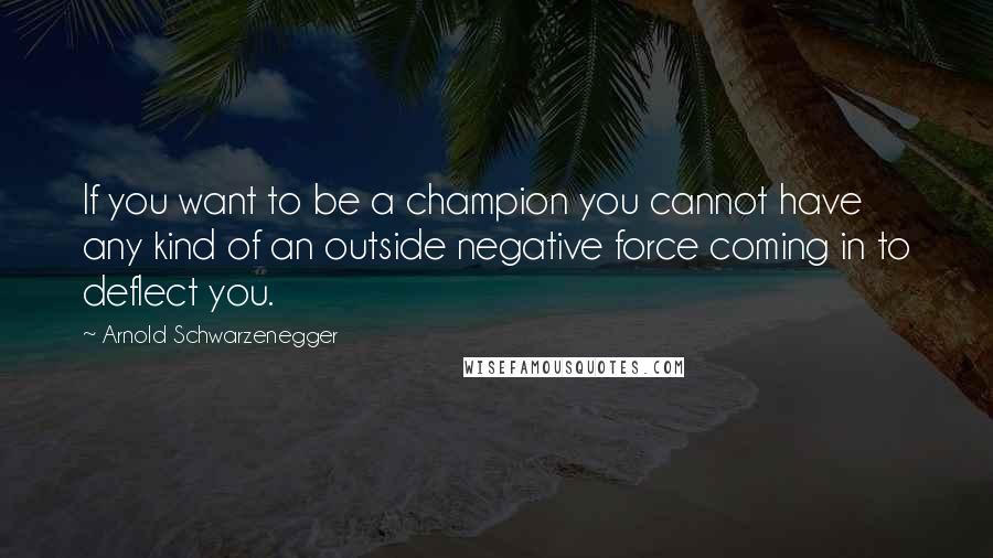 Arnold Schwarzenegger Quotes: If you want to be a champion you cannot have any kind of an outside negative force coming in to deflect you.