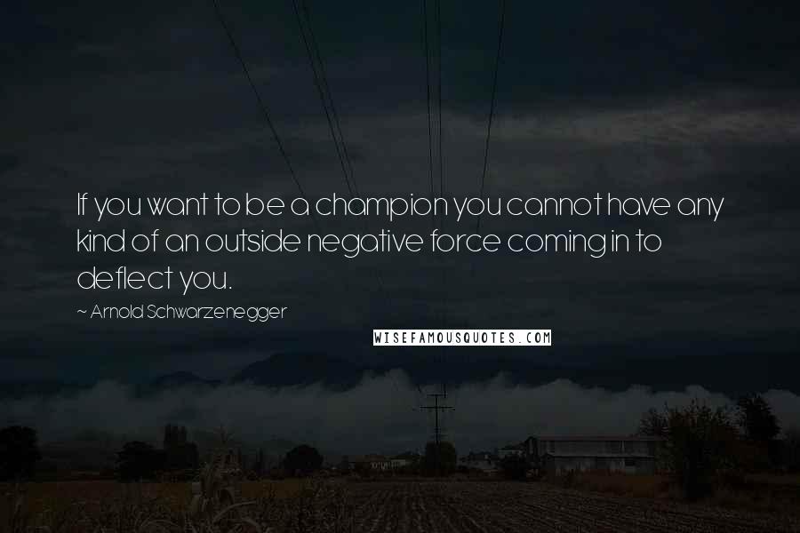 Arnold Schwarzenegger Quotes: If you want to be a champion you cannot have any kind of an outside negative force coming in to deflect you.