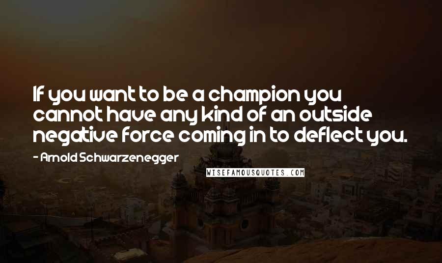 Arnold Schwarzenegger Quotes: If you want to be a champion you cannot have any kind of an outside negative force coming in to deflect you.