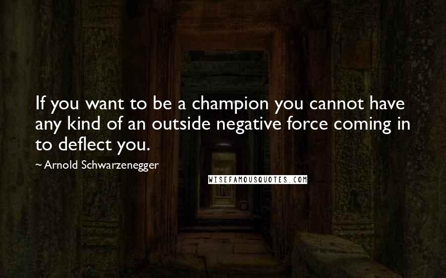 Arnold Schwarzenegger Quotes: If you want to be a champion you cannot have any kind of an outside negative force coming in to deflect you.