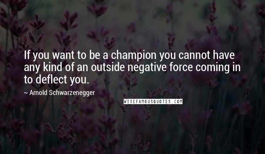 Arnold Schwarzenegger Quotes: If you want to be a champion you cannot have any kind of an outside negative force coming in to deflect you.