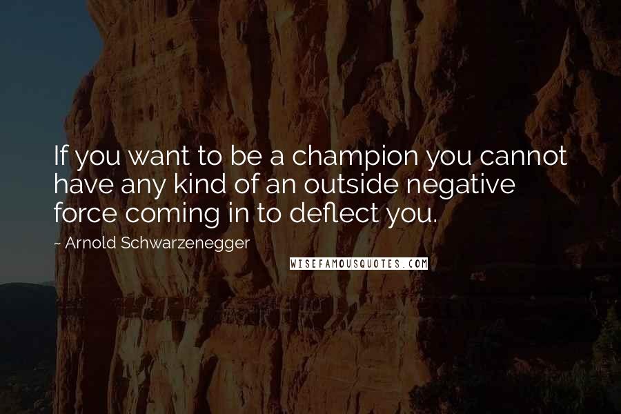 Arnold Schwarzenegger Quotes: If you want to be a champion you cannot have any kind of an outside negative force coming in to deflect you.
