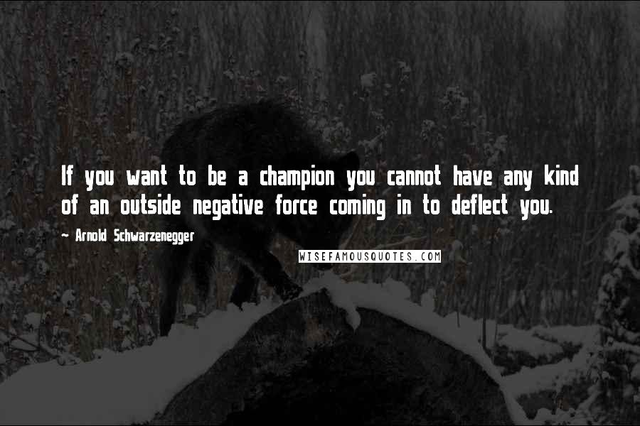 Arnold Schwarzenegger Quotes: If you want to be a champion you cannot have any kind of an outside negative force coming in to deflect you.