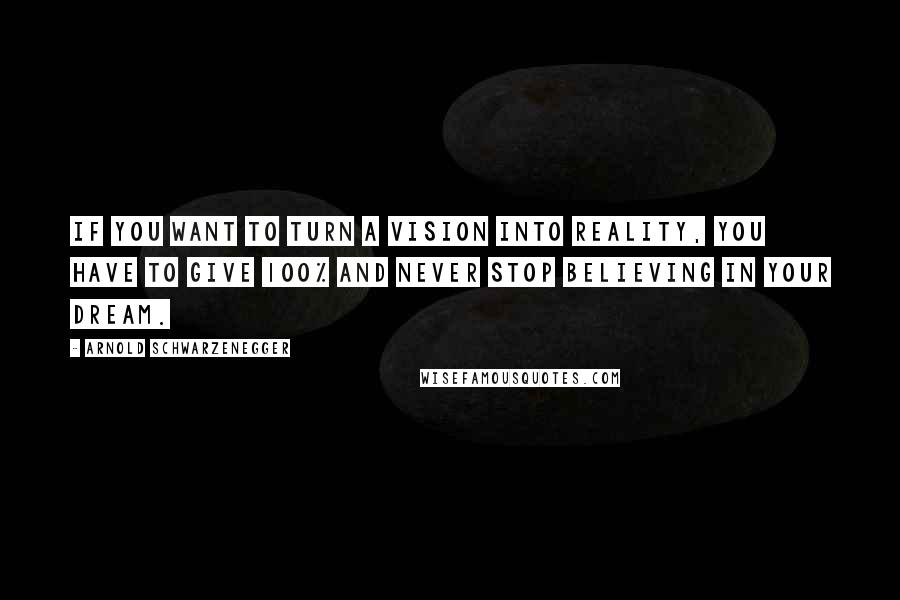 Arnold Schwarzenegger Quotes: If you want to turn a vision into reality, you have to give 100% and never stop believing in your dream.
