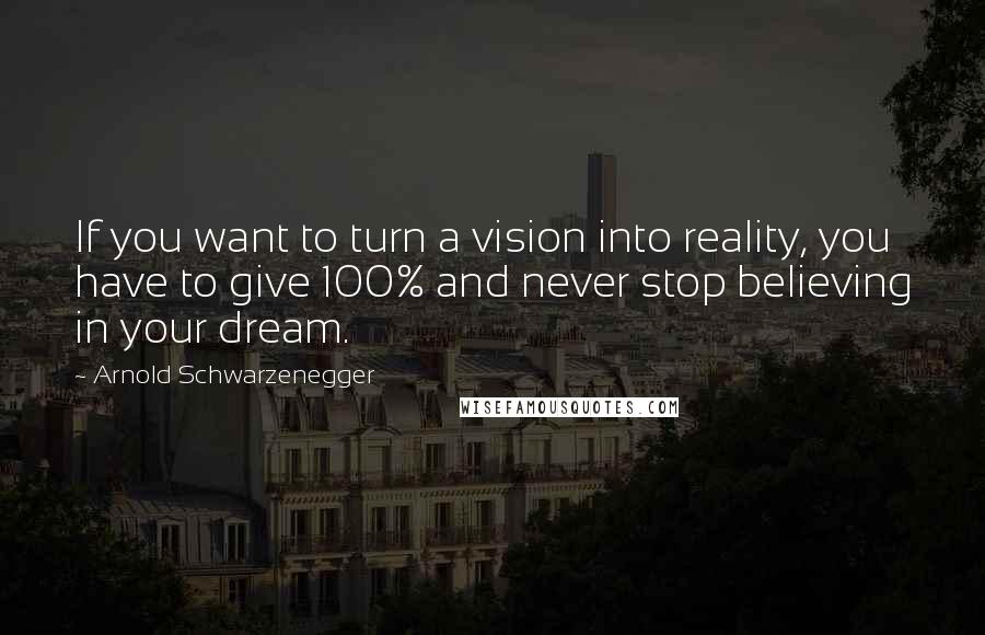 Arnold Schwarzenegger Quotes: If you want to turn a vision into reality, you have to give 100% and never stop believing in your dream.