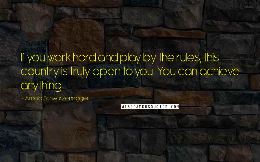 Arnold Schwarzenegger Quotes: If you work hard and play by the rules, this country is truly open to you. You can achieve anything.