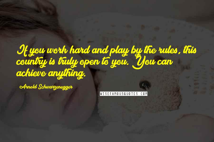 Arnold Schwarzenegger Quotes: If you work hard and play by the rules, this country is truly open to you. You can achieve anything.