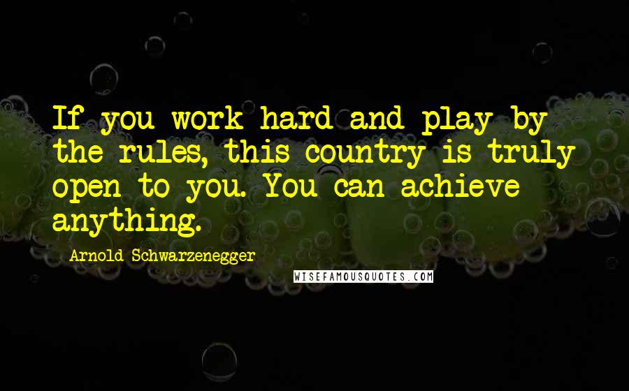 Arnold Schwarzenegger Quotes: If you work hard and play by the rules, this country is truly open to you. You can achieve anything.