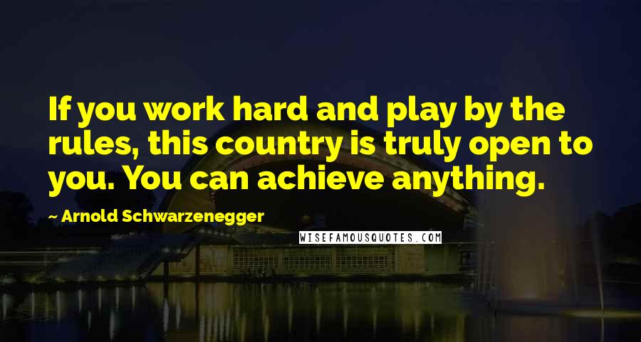 Arnold Schwarzenegger Quotes: If you work hard and play by the rules, this country is truly open to you. You can achieve anything.