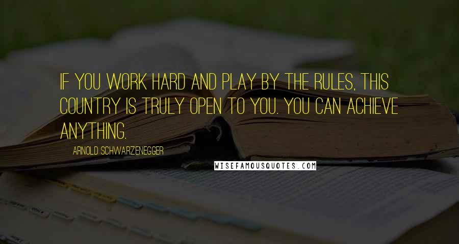 Arnold Schwarzenegger Quotes: If you work hard and play by the rules, this country is truly open to you. You can achieve anything.