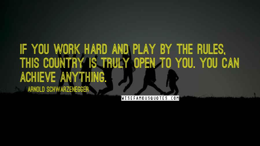 Arnold Schwarzenegger Quotes: If you work hard and play by the rules, this country is truly open to you. You can achieve anything.