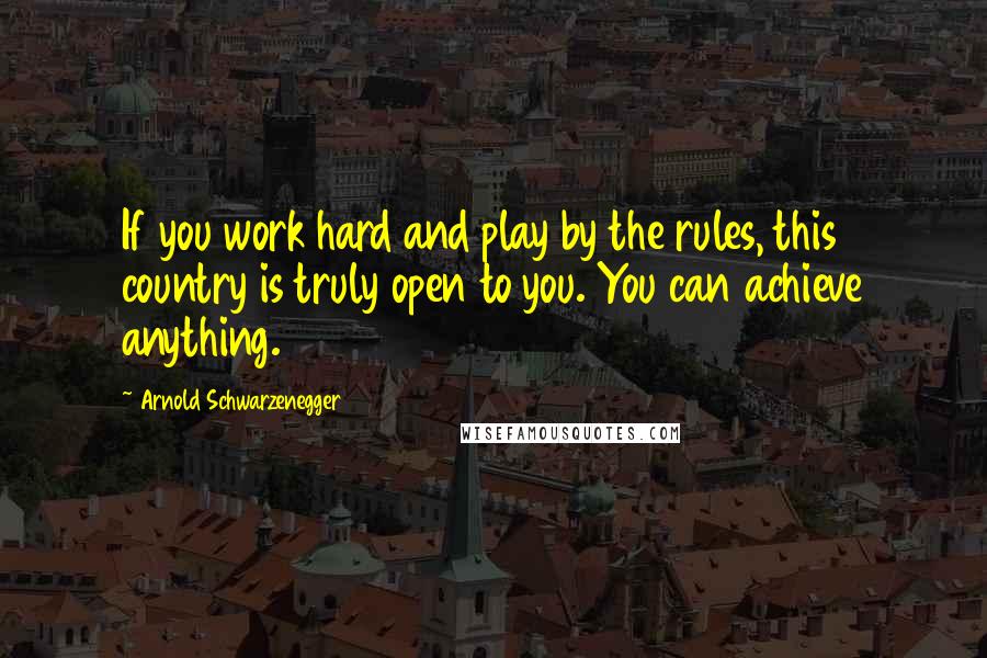 Arnold Schwarzenegger Quotes: If you work hard and play by the rules, this country is truly open to you. You can achieve anything.