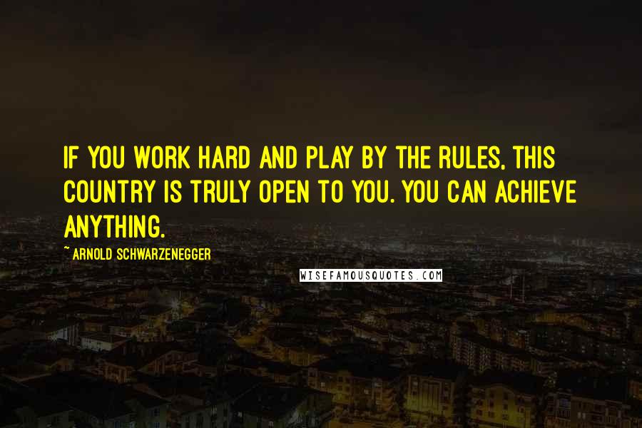 Arnold Schwarzenegger Quotes: If you work hard and play by the rules, this country is truly open to you. You can achieve anything.