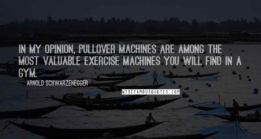 Arnold Schwarzenegger Quotes: In my opinion, Pullover machines are among the most valuable exercise machines you will find in a gym.