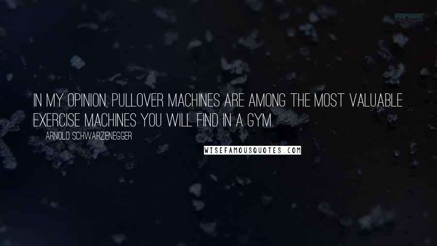 Arnold Schwarzenegger Quotes: In my opinion, Pullover machines are among the most valuable exercise machines you will find in a gym.