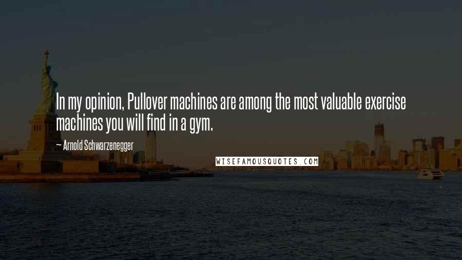 Arnold Schwarzenegger Quotes: In my opinion, Pullover machines are among the most valuable exercise machines you will find in a gym.