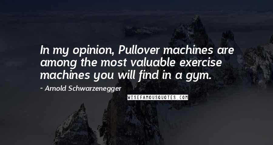 Arnold Schwarzenegger Quotes: In my opinion, Pullover machines are among the most valuable exercise machines you will find in a gym.