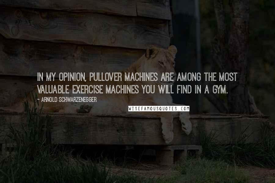 Arnold Schwarzenegger Quotes: In my opinion, Pullover machines are among the most valuable exercise machines you will find in a gym.