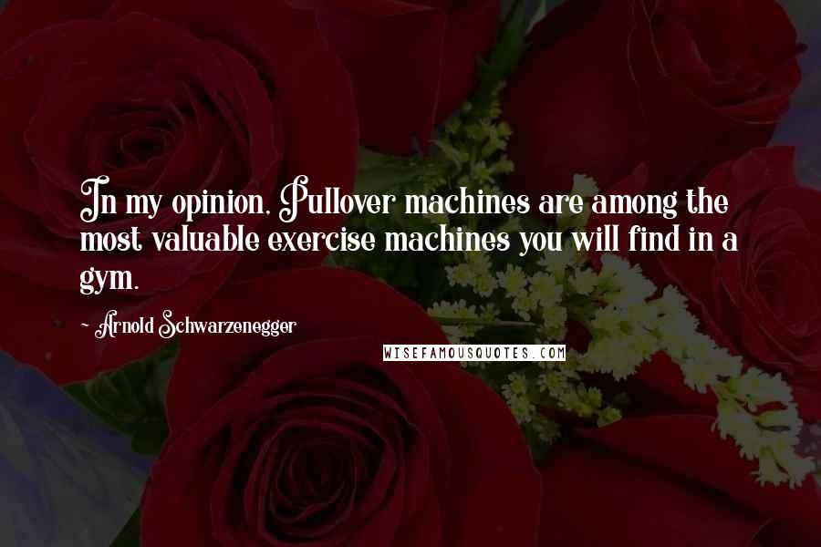 Arnold Schwarzenegger Quotes: In my opinion, Pullover machines are among the most valuable exercise machines you will find in a gym.