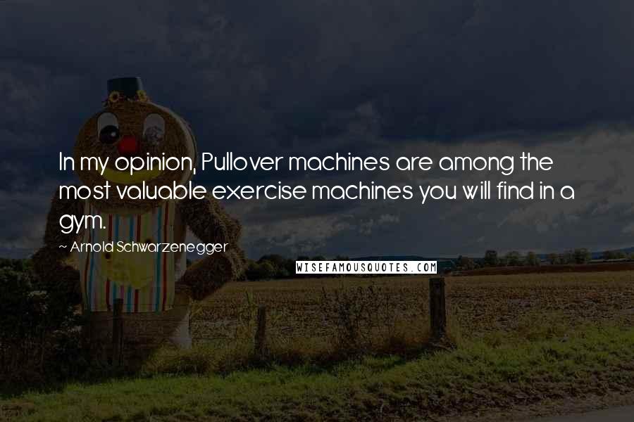 Arnold Schwarzenegger Quotes: In my opinion, Pullover machines are among the most valuable exercise machines you will find in a gym.