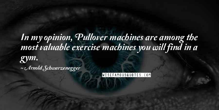 Arnold Schwarzenegger Quotes: In my opinion, Pullover machines are among the most valuable exercise machines you will find in a gym.