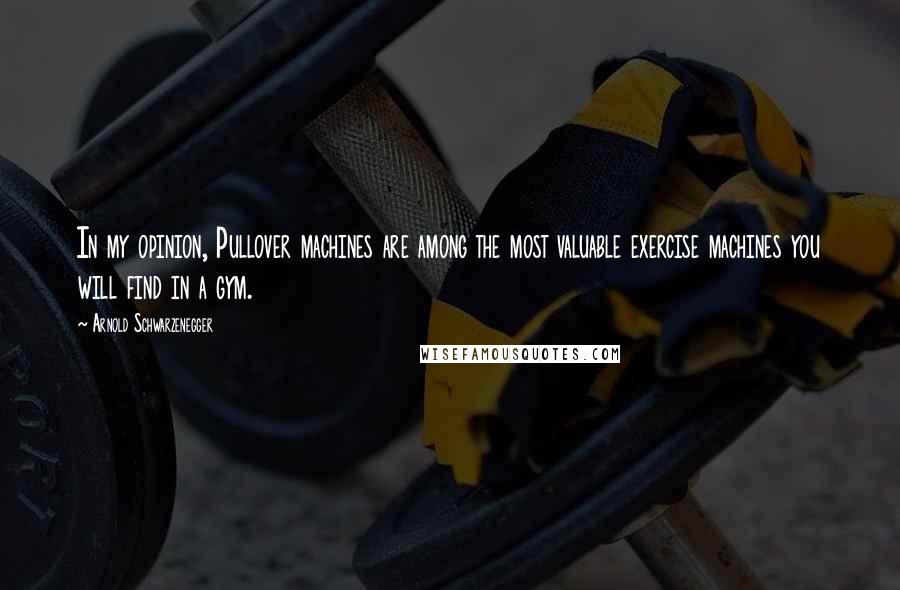 Arnold Schwarzenegger Quotes: In my opinion, Pullover machines are among the most valuable exercise machines you will find in a gym.