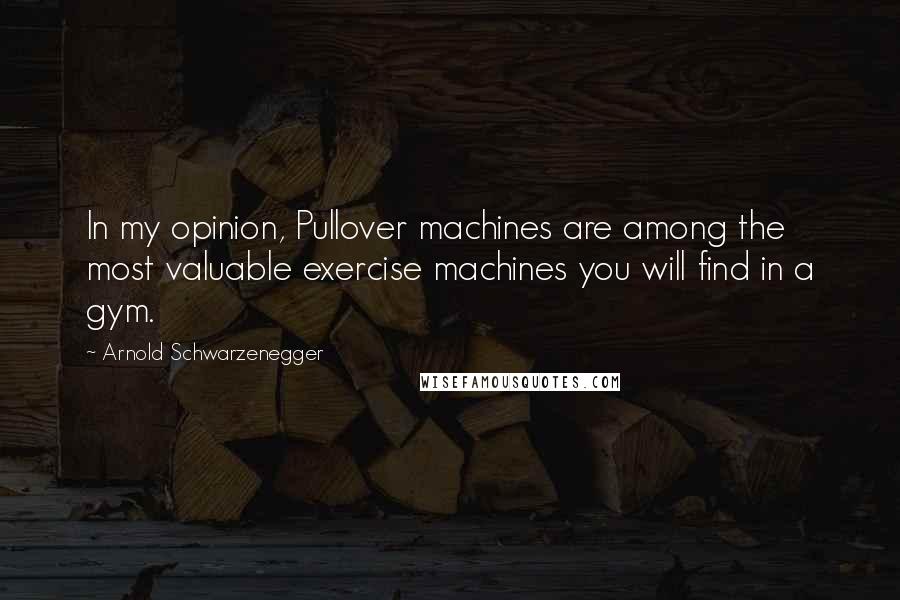 Arnold Schwarzenegger Quotes: In my opinion, Pullover machines are among the most valuable exercise machines you will find in a gym.