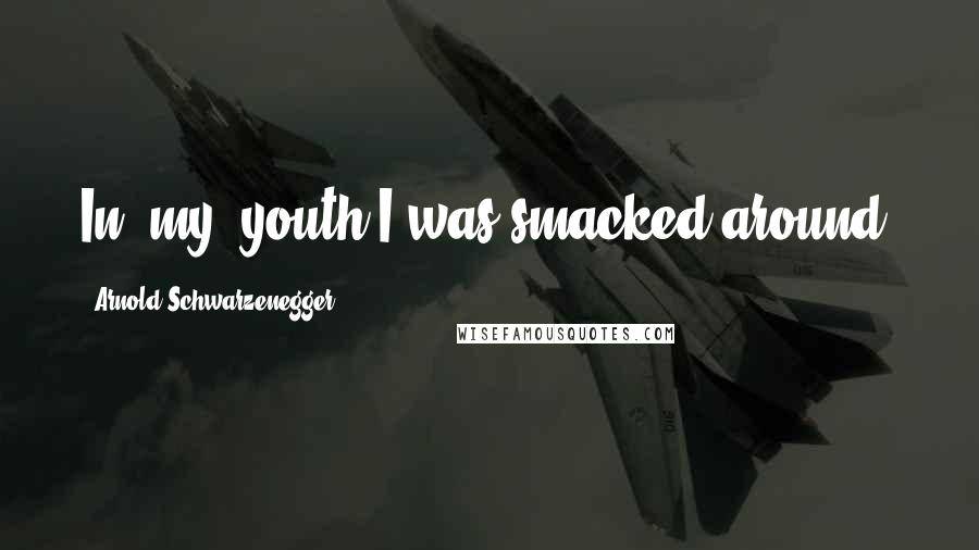 Arnold Schwarzenegger Quotes: In [my] youth I was smacked around.