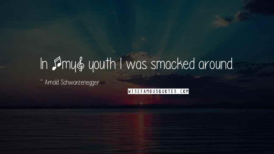 Arnold Schwarzenegger Quotes: In [my] youth I was smacked around.