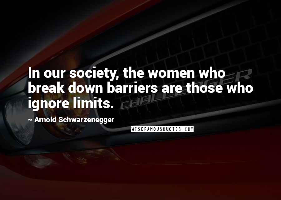 Arnold Schwarzenegger Quotes: In our society, the women who break down barriers are those who ignore limits.