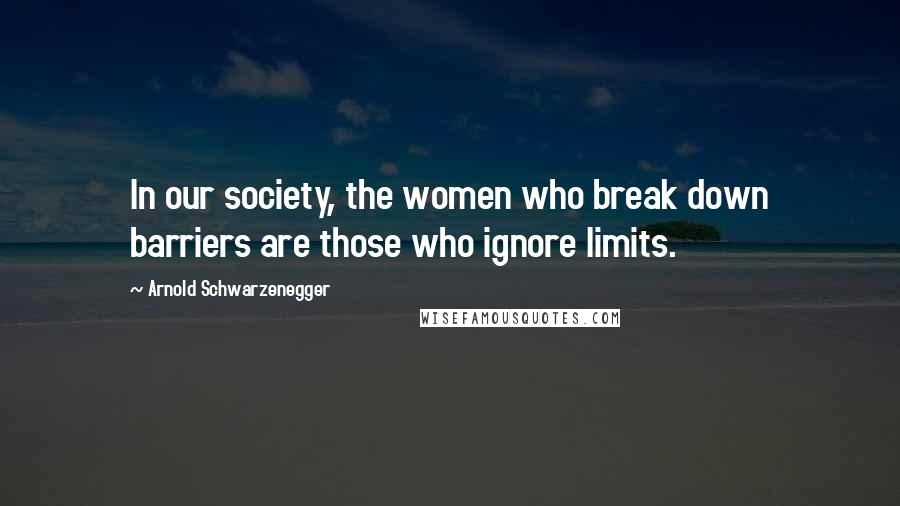 Arnold Schwarzenegger Quotes: In our society, the women who break down barriers are those who ignore limits.