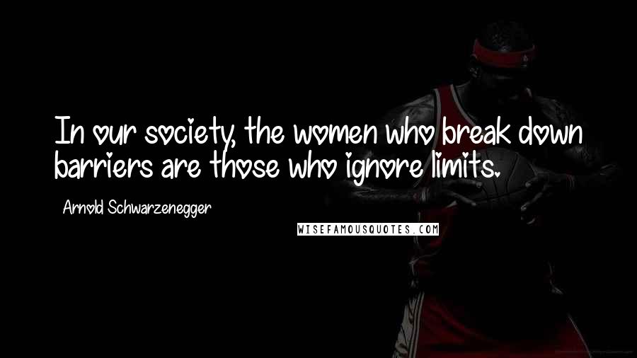 Arnold Schwarzenegger Quotes: In our society, the women who break down barriers are those who ignore limits.