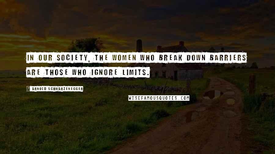 Arnold Schwarzenegger Quotes: In our society, the women who break down barriers are those who ignore limits.