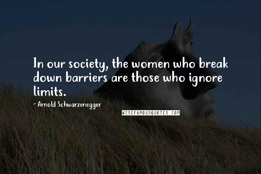 Arnold Schwarzenegger Quotes: In our society, the women who break down barriers are those who ignore limits.