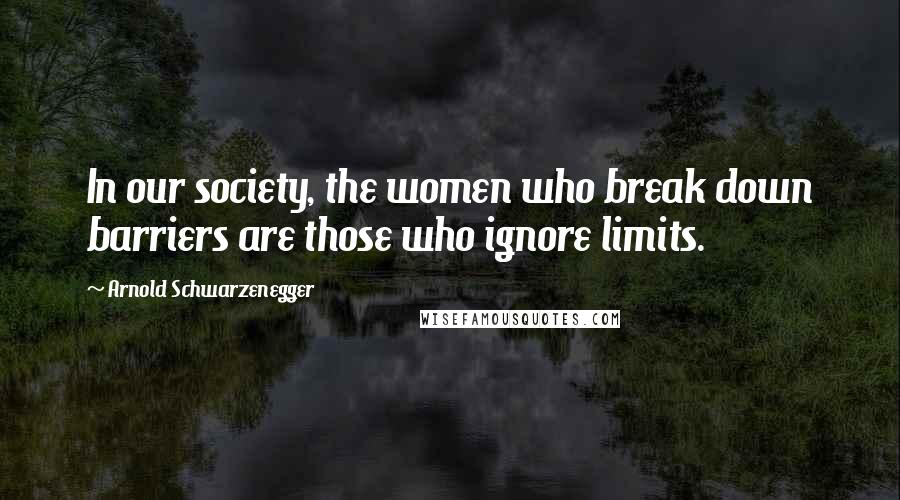 Arnold Schwarzenegger Quotes: In our society, the women who break down barriers are those who ignore limits.