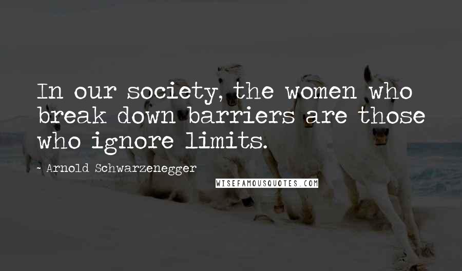 Arnold Schwarzenegger Quotes: In our society, the women who break down barriers are those who ignore limits.