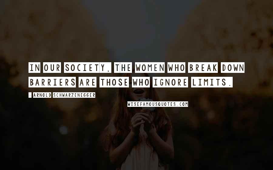 Arnold Schwarzenegger Quotes: In our society, the women who break down barriers are those who ignore limits.