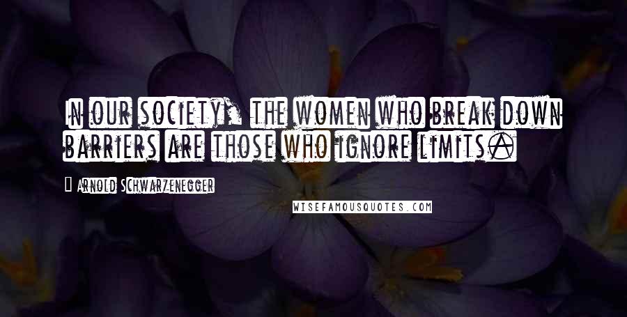 Arnold Schwarzenegger Quotes: In our society, the women who break down barriers are those who ignore limits.