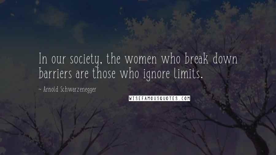 Arnold Schwarzenegger Quotes: In our society, the women who break down barriers are those who ignore limits.