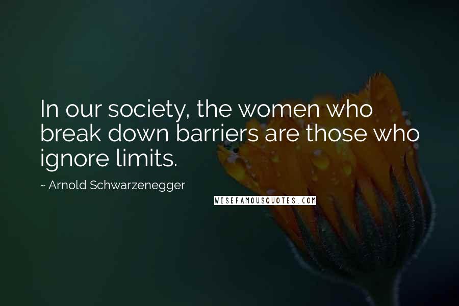 Arnold Schwarzenegger Quotes: In our society, the women who break down barriers are those who ignore limits.