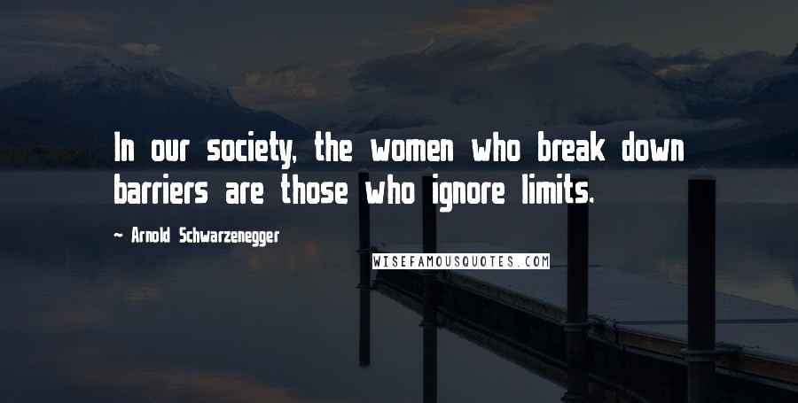 Arnold Schwarzenegger Quotes: In our society, the women who break down barriers are those who ignore limits.