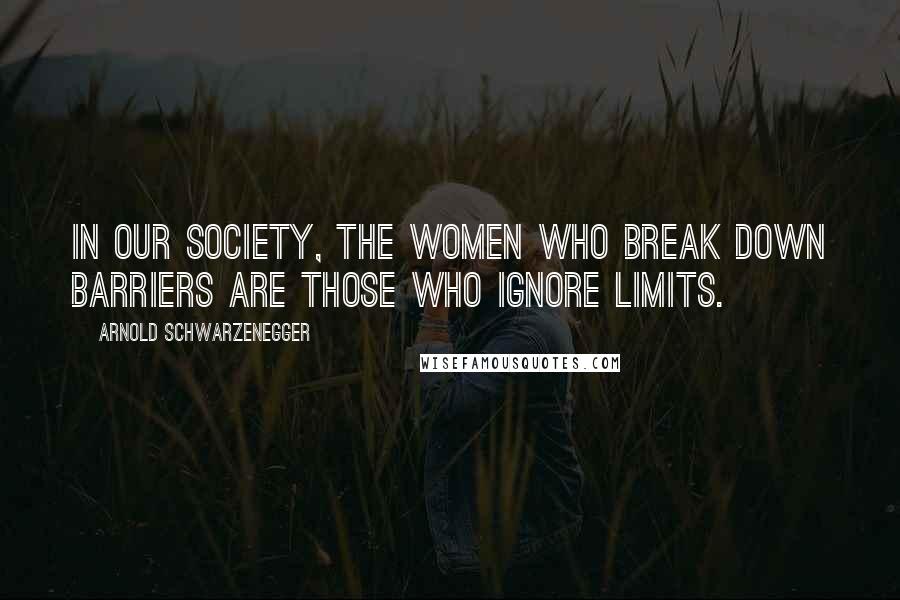 Arnold Schwarzenegger Quotes: In our society, the women who break down barriers are those who ignore limits.