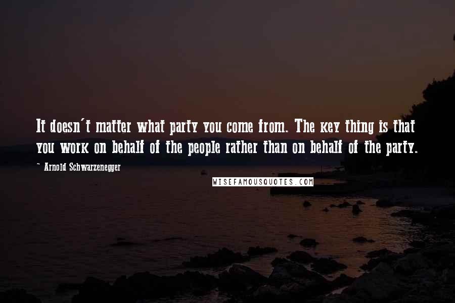 Arnold Schwarzenegger Quotes: It doesn't matter what party you come from. The key thing is that you work on behalf of the people rather than on behalf of the party.