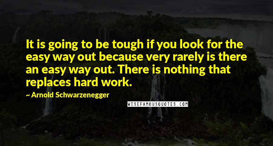 Arnold Schwarzenegger Quotes: It is going to be tough if you look for the easy way out because very rarely is there an easy way out. There is nothing that replaces hard work.