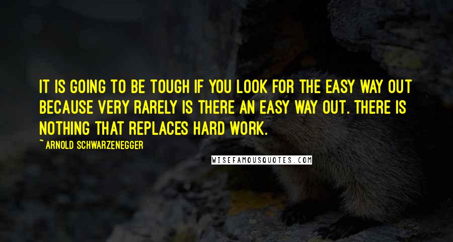 Arnold Schwarzenegger Quotes: It is going to be tough if you look for the easy way out because very rarely is there an easy way out. There is nothing that replaces hard work.