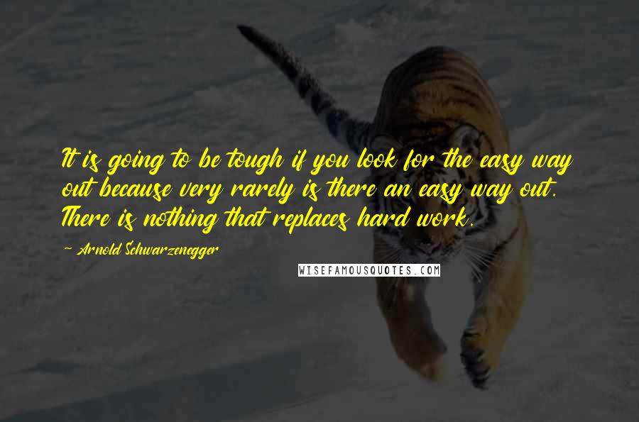 Arnold Schwarzenegger Quotes: It is going to be tough if you look for the easy way out because very rarely is there an easy way out. There is nothing that replaces hard work.