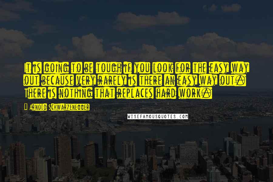 Arnold Schwarzenegger Quotes: It is going to be tough if you look for the easy way out because very rarely is there an easy way out. There is nothing that replaces hard work.