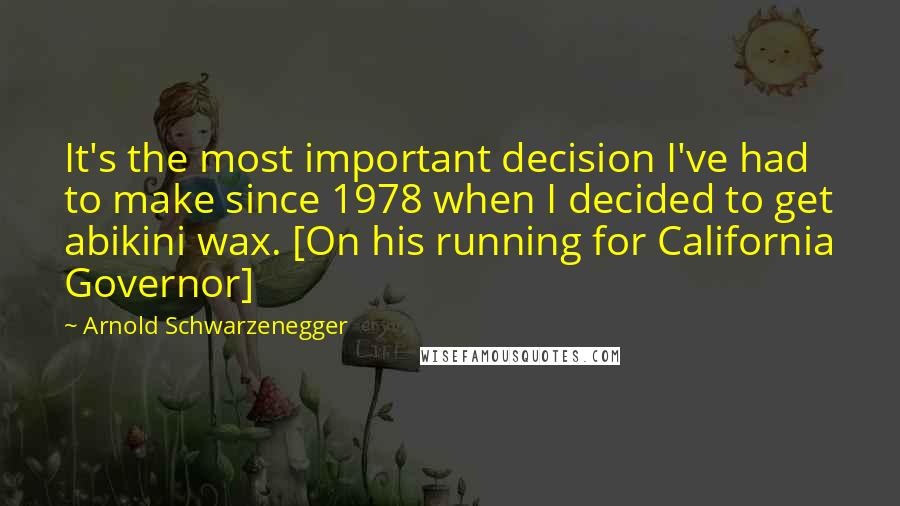 Arnold Schwarzenegger Quotes: It's the most important decision I've had to make since 1978 when I decided to get abikini wax. [On his running for California Governor]