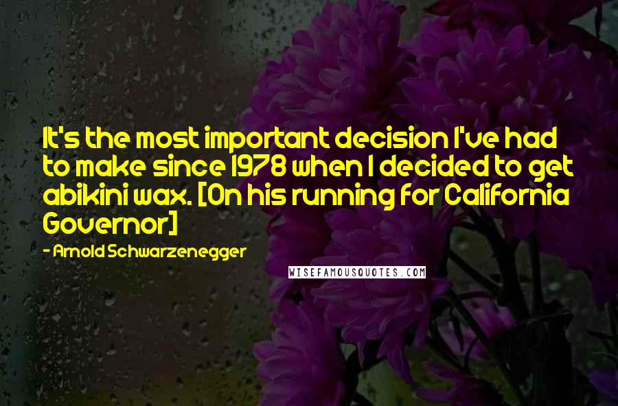 Arnold Schwarzenegger Quotes: It's the most important decision I've had to make since 1978 when I decided to get abikini wax. [On his running for California Governor]